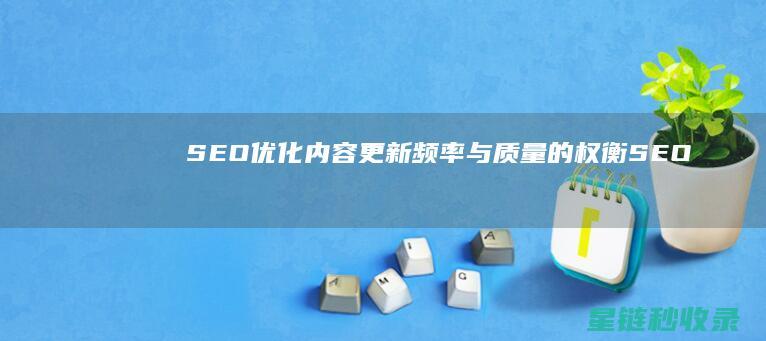 SEO优化：内容更新频率与质量的权衡 (SEO优化是什么意思)