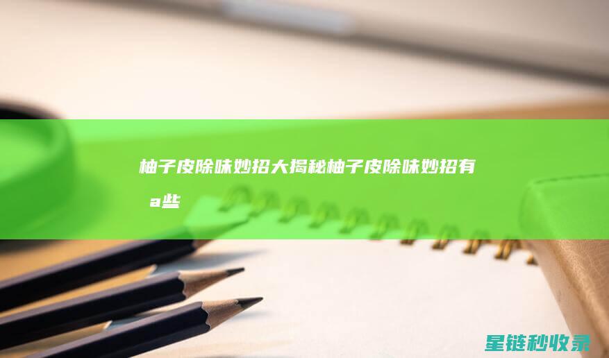 柚子皮除味妙招大揭秘 (柚子皮除味妙招有哪些)