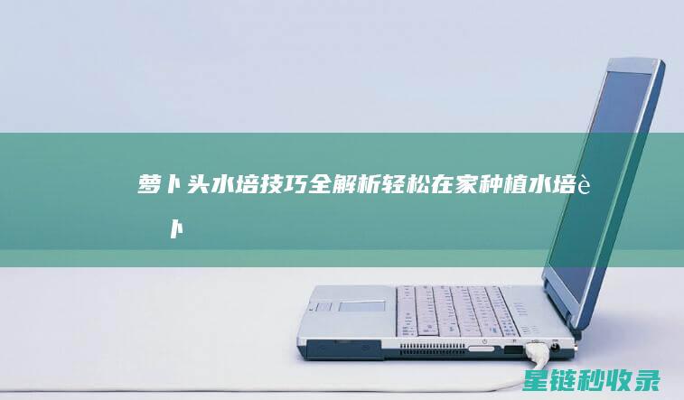萝卜头水培技巧全解析：轻松在家种植水培萝卜 (萝卜头怎么水培)