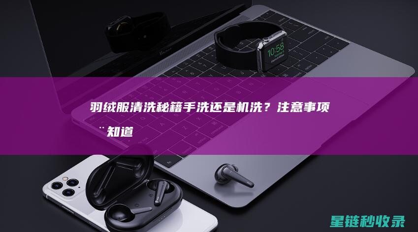 羽绒服清洗秘籍：手洗还是机洗？注意事项全知道 (羽绒服清洗秘方)