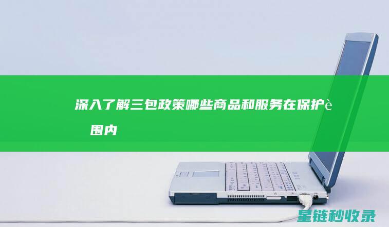 深入了解三包政策：哪些商品和服务在保护范围内 (三包政策的心得体会)