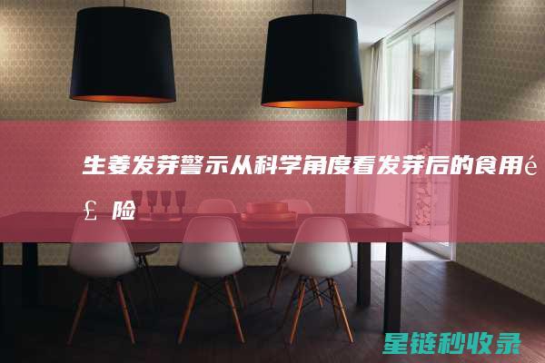 生姜发芽警示：从科学角度看发芽后的食用风险 (生姜发芽了有毒吗)