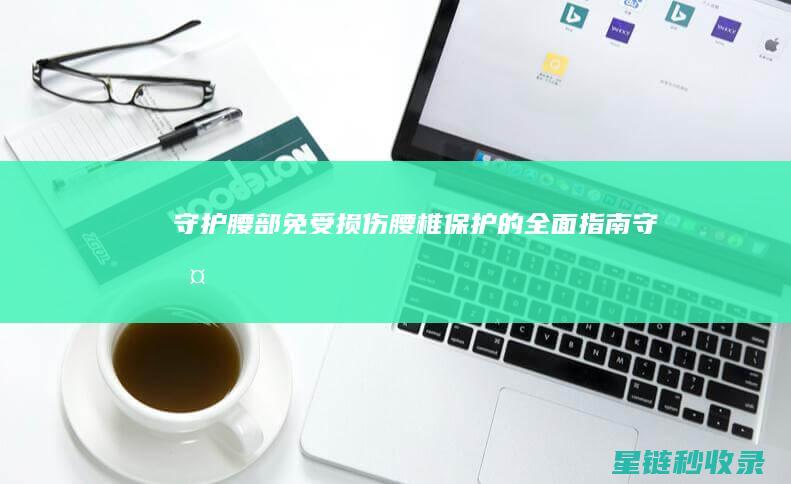 守护腰部免受损伤——腰椎保护的全面指南 (守护腰部免受伤的方法)