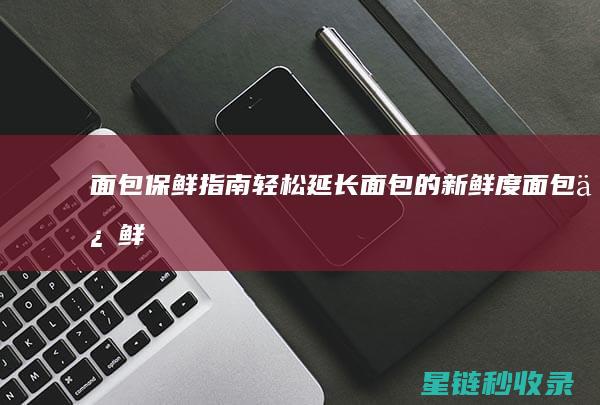 面包保鲜指南：轻松延长面包的新鲜度 (面包保鲜指南最新)