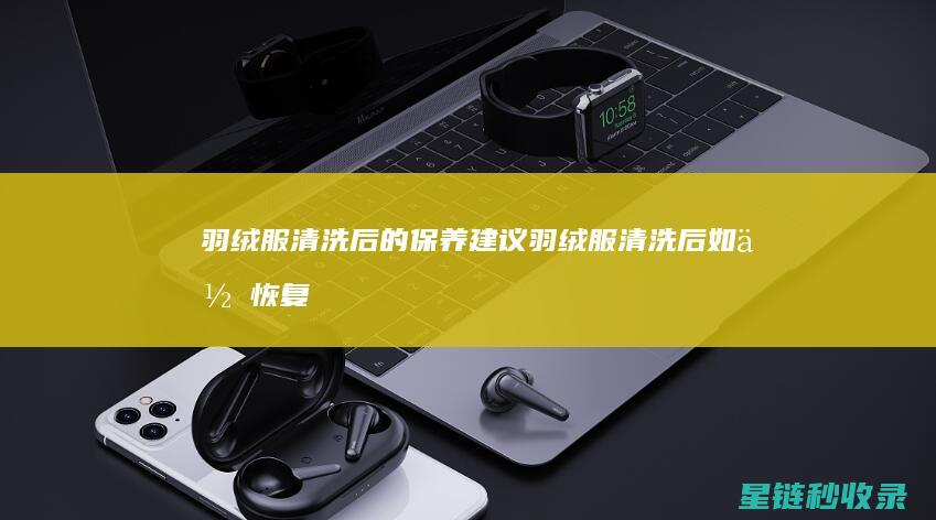 羽绒服清洗后的保养建议 (羽绒服清洗后如何恢复蓬松)