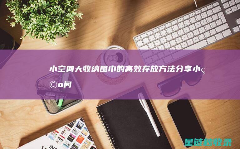 小空间大收纳：围巾的高效存放方法分享 (小空间大收纳秘诀)