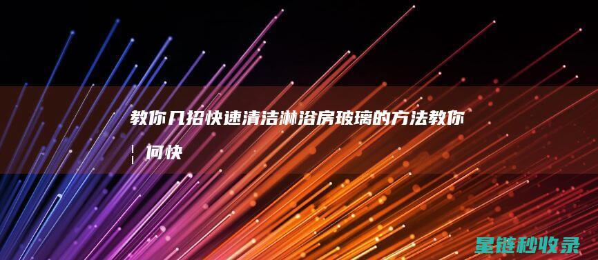 教你几招快速清洁淋浴房玻璃的方法 (教你如何快速)