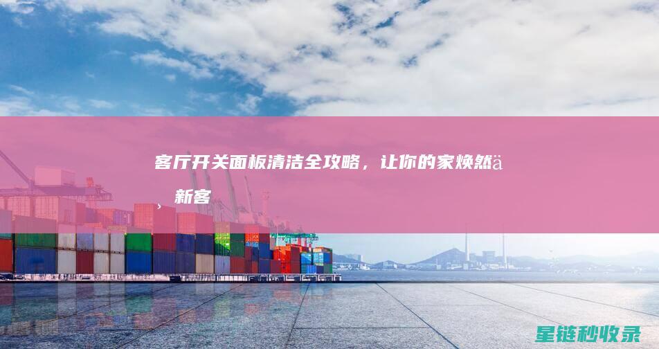 客厅开关面板清洁全攻略，让你的家焕然一新 (客厅开关面板上有一个小口子是什么)