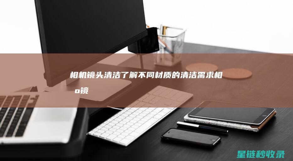 相机镜头清洁：了解不同材质的清洁需求 (相机镜头清洁需要多少钱)