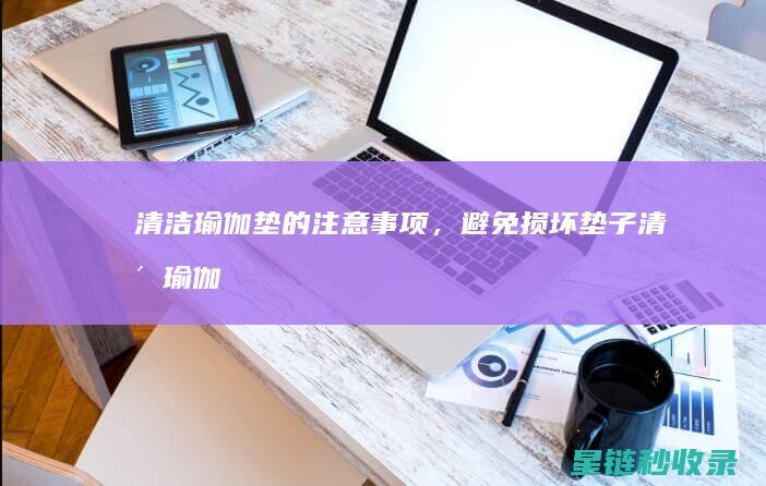 清洁瑜伽垫的注意事项，避免损坏垫子 (清洁瑜伽垫的作用)
