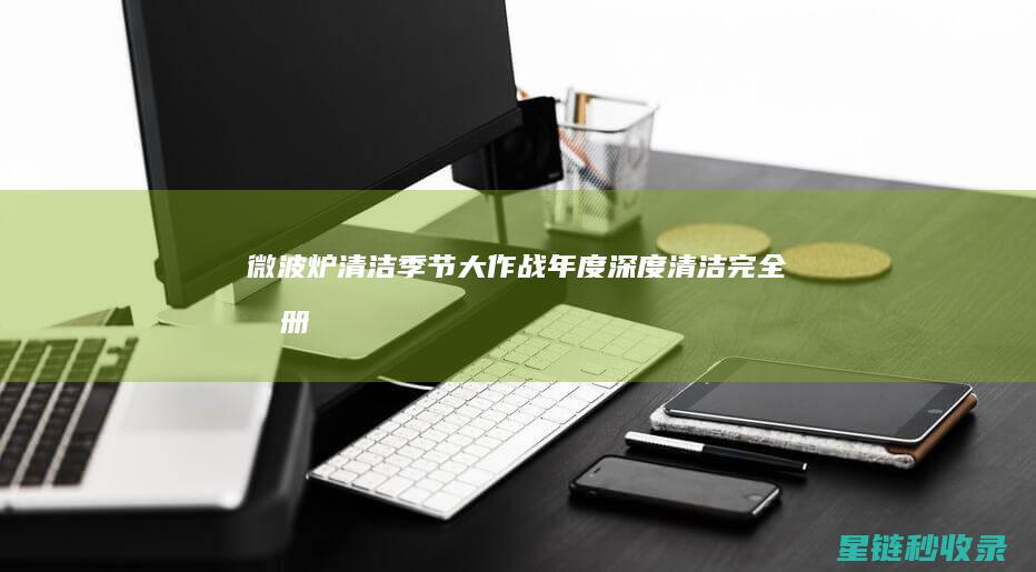 微波炉清洁季节大作战：年度深度清洁完全手册 (微波炉清洁注意事项)